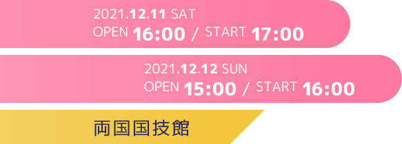 2021年12月11日(土)　[OPEN/START]16:00/17:00、2021年12月12日(日)　[OPEN/START]15:00/16:00、会場：両国国技館